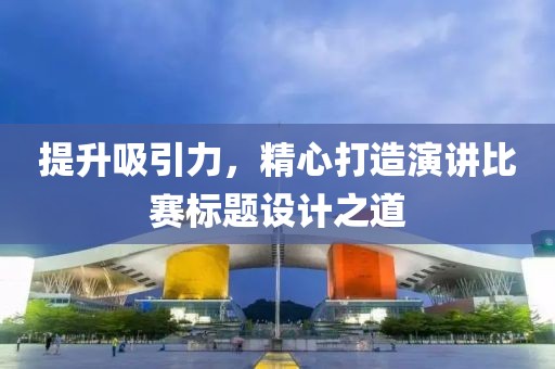 提升吸引力，精心打造演讲比赛标题设计之道