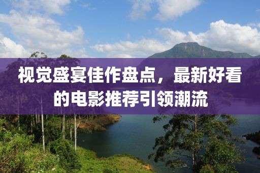 视觉盛宴佳作盘点，最新好看的电影推荐引领潮流