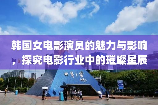 韩国女电影演员的魅力与影响，探究电影行业中的璀璨星辰