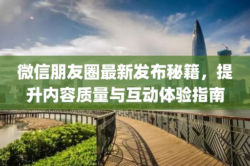 微信朋友圈最新发布秘籍，提升内容质量与互动体验指南