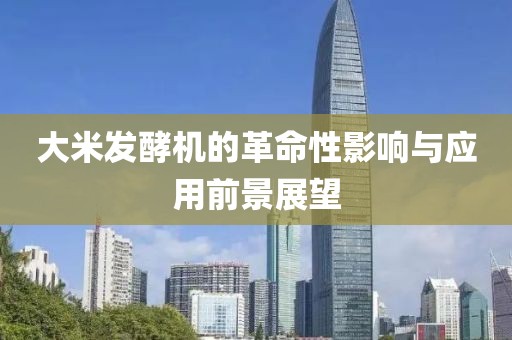 大米发酵机的革命性影响与应用前景展望