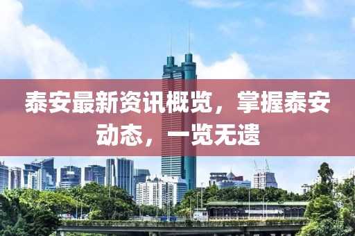 泰安最新资讯概览，掌握泰安动态，一览无遗