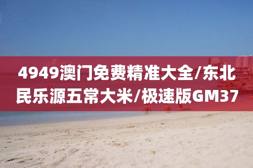 4949澳门免费精准大全/东北民乐源五常大米/极速版GM37