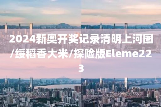 2024新奥开奖记录清明上河图/绥稻香大米/探险版Eleme223