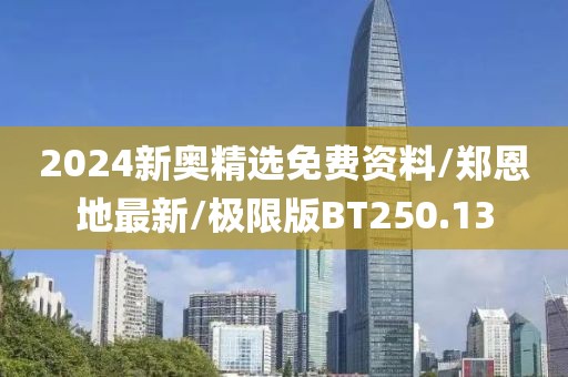 2024新奥精选免费资料/郑恩地最新/极限版BT250.13