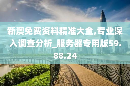 新澳免费资料精准大全,专业深入调查分析_服务器专用版59.88.24