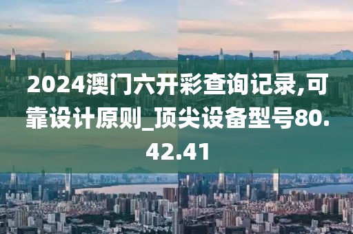 2024澳门六开彩查询记录,可靠设计原则_顶尖设备型号80.42.41