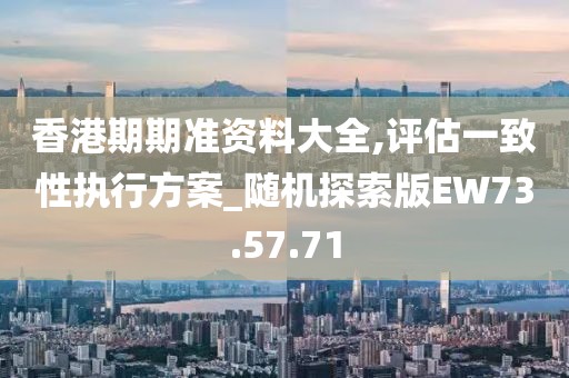 香港期期准资料大全,评估一致性执行方案_随机探索版EW73.57.71