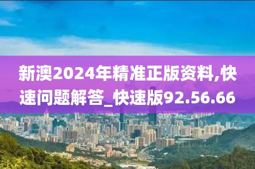 新澳2024年精准正版资料,快速问题解答_快速版92.56.66