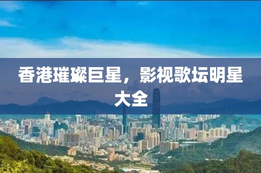 香港璀璨巨星，影视歌坛明星大全