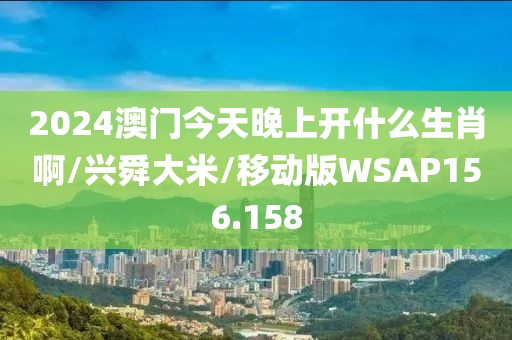 2024澳门今天晚上开什么生肖啊/兴舜大米/移动版WSAP156.158