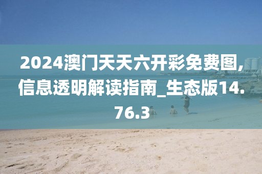 2024澳门天天六开彩免费图,信息透明解读指南_生态版14.76.3