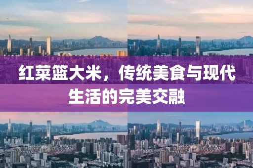 红菜篮大米，传统美食与现代生活的完美交融