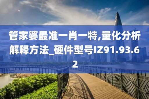 管家婆最准一肖一特,量化分析解释方法_硬件型号IZ91.93.62
