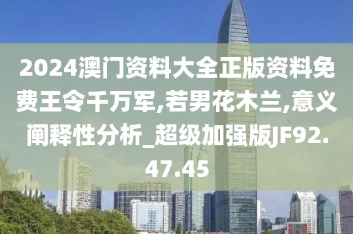 2024澳门资料大全正版资料免费王令千万军,若男花木兰,意义阐释性分析_超级加强版JF92.47.45