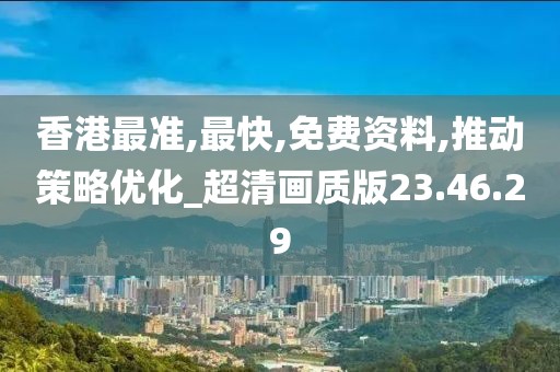 香港最准,最快,免费资料,推动策略优化_超清画质版23.46.29