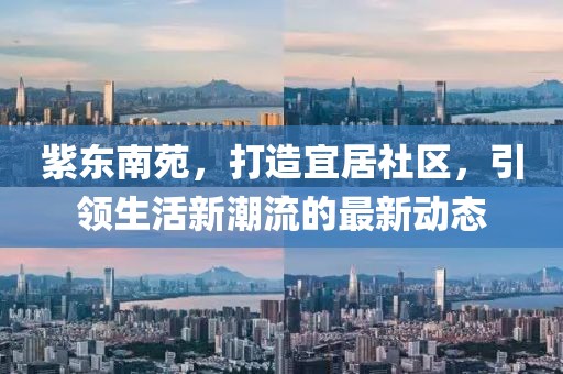 紫东南苑，打造宜居社区，引领生活新潮流的最新动态