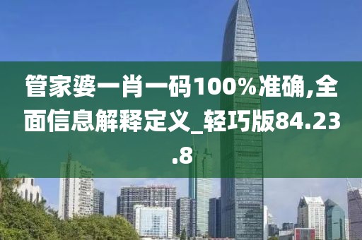 管家婆一肖一码100%准确,全面信息解释定义_轻巧版84.23.8