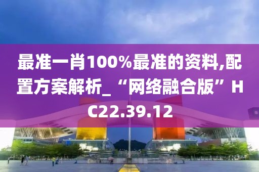 最准一肖100%最准的资料,配置方案解析_“网络融合版”HC22.39.12