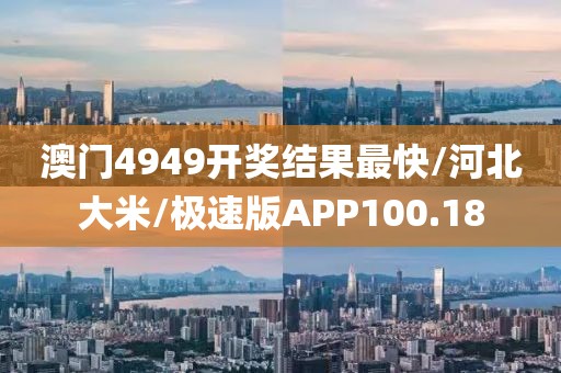 澳门4949开奖结果最快/河北大米/极速版APP100.18