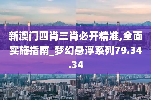 新澳门四肖三肖必开精准,全面实施指南_梦幻悬浮系列79.34.34