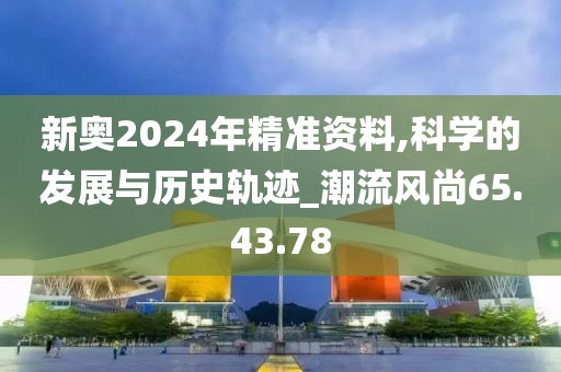 新奥2024年精准资料,科学的发展与历史轨迹_潮流风尚65.43.78