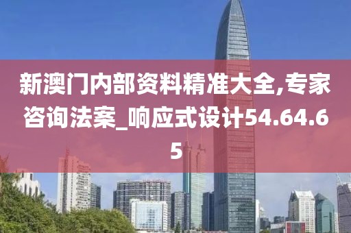 新澳门内部资料精准大全,专家咨询法案_响应式设计54.64.65