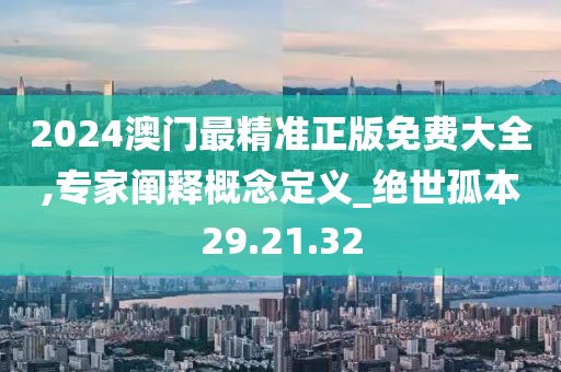 2024澳门最精准正版免费大全,专家阐释概念定义_绝世孤本29.21.32