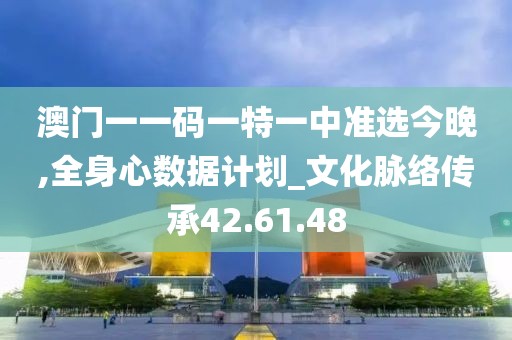 澳门一一码一特一中准选今晚,全身心数据计划_文化脉络传承42.61.48
