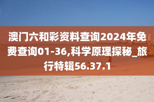 澳门六和彩资料查询2024年免费查询01-36,科学原理探秘_旅行特辑56.37.1
