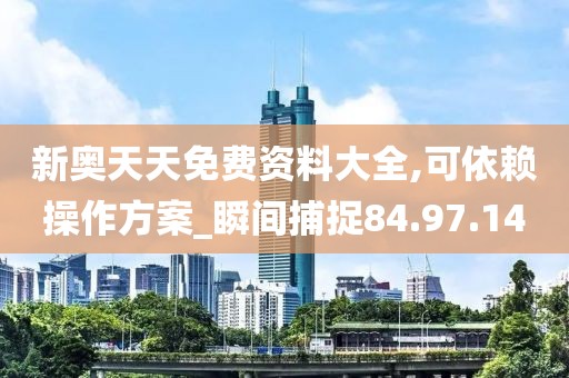 新奥天天免费资料大全,可依赖操作方案_瞬间捕捉84.97.14
