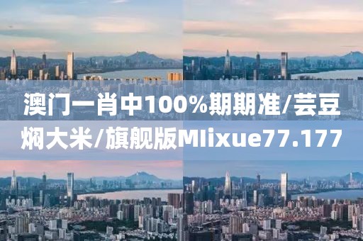 澳门一肖中100%期期准/芸豆焖大米/旗舰版MIixue77.177