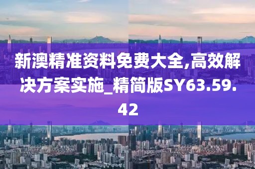 新澳精准资料免费大全,高效解决方案实施_精简版SY63.59.42