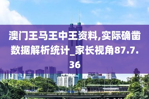 澳门王马王中王资料,实际确凿数据解析统计_家长视角87.7.36
