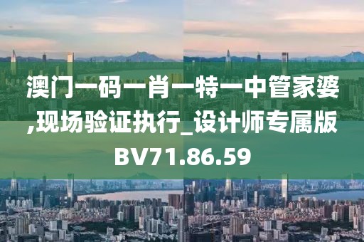 澳门一码一肖一特一中管家婆,现场验证执行_设计师专属版BV71.86.59