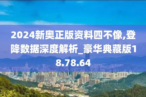 2024新奥正版资料四不像,登降数据深度解析_豪华典藏版18.78.64