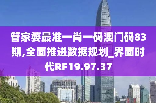 管家婆最准一肖一码澳门码83期,全面推进数据规划_界面时代RF19.97.37