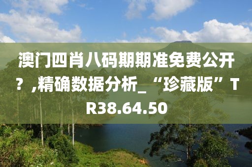 澳门四肖八码期期准免费公开？,精确数据分析_“珍藏版”TR38.64.50