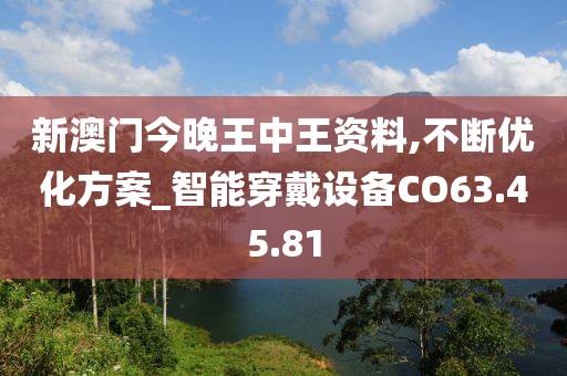 新澳门今晚王中王资料,不断优化方案_智能穿戴设备CO63.45.81