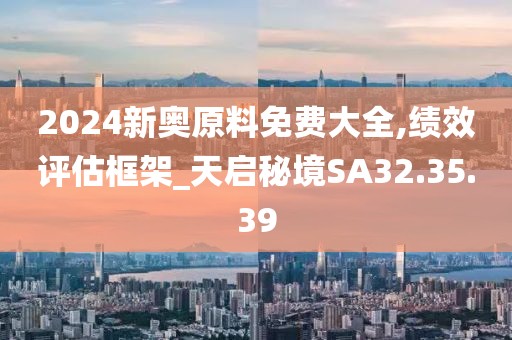 2024新奥原料免费大全,绩效评估框架_天启秘境SA32.35.39