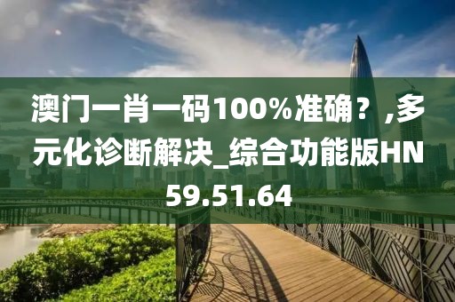 澳门一肖一码100%准确？,多元化诊断解决_综合功能版HN59.51.64