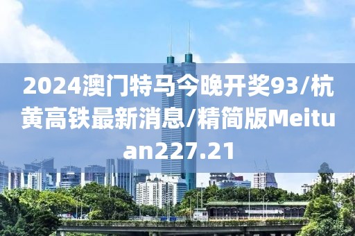 2024澳门特马今晚开奖93/杭黄高铁最新消息/精简版Meituan227.21
