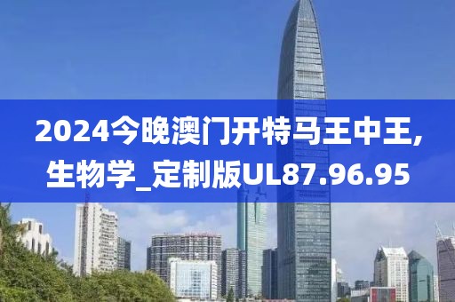 2024今晚澳门开特马王中王,生物学_定制版UL87.96.95
