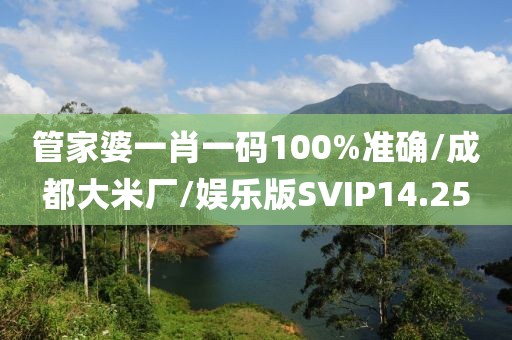 管家婆一肖一码100%准确/成都大米厂/娱乐版SVIP14.25