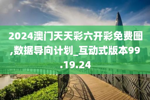 2024澳门天天彩六开彩免费图,数据导向计划_互动式版本99.19.24