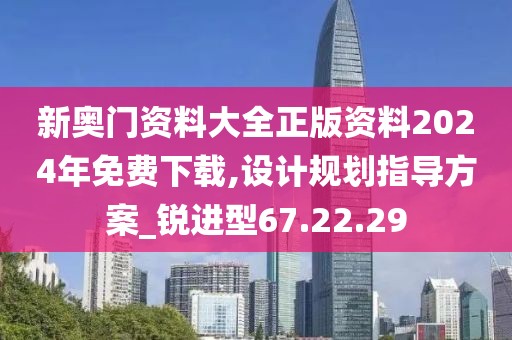新奥门资料大全正版资料2024年免费下载,设计规划指导方案_锐进型67.22.29