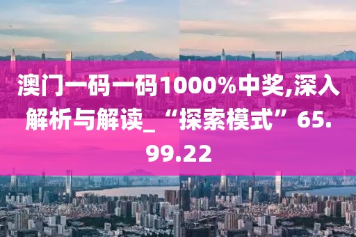 澳门一码一码1000%中奖,深入解析与解读_“探索模式”65.99.22