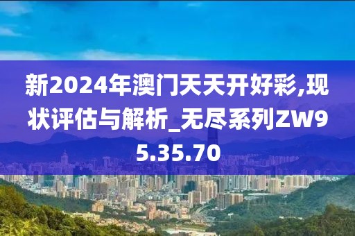 新2024年澳门天天开好彩,现状评估与解析_无尽系列ZW95.35.70