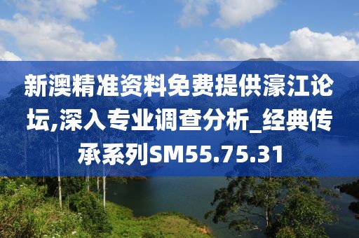 新澳精准资料免费提供濠江论坛,深入专业调查分析_经典传承系列SM55.75.31