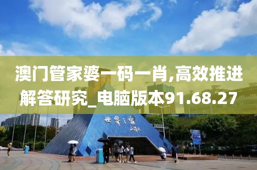 澳门管家婆一码一肖,高效推进解答研究_电脑版本91.68.27